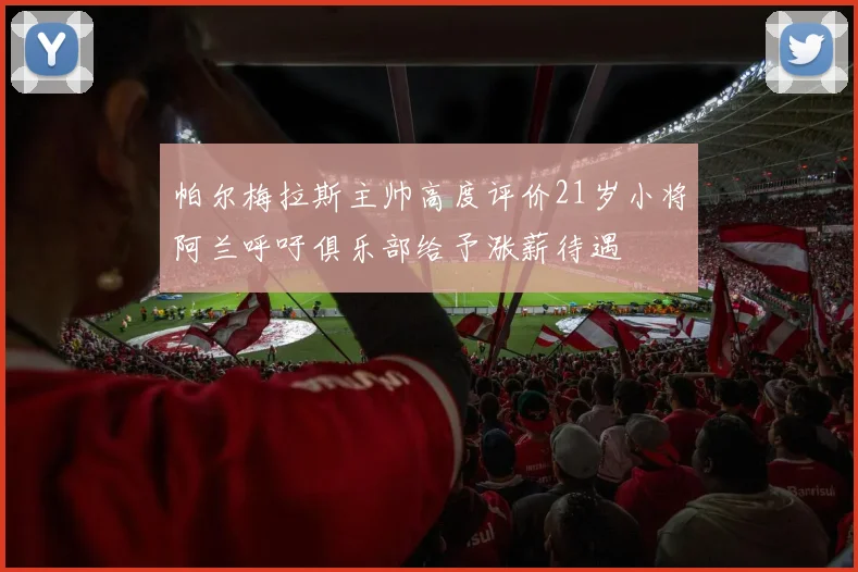 帕尔梅拉斯主帅高度评价21岁小将阿兰呼吁俱乐部给予涨薪待遇