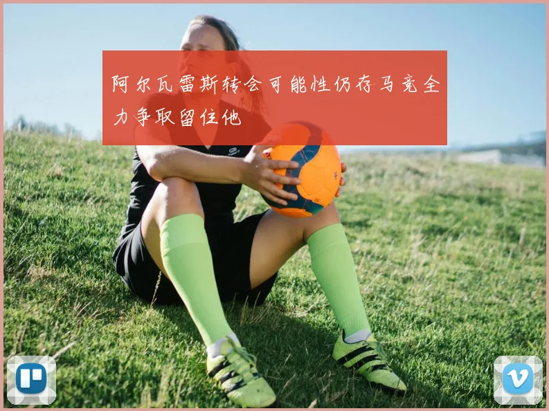 阿尔瓦雷斯转会可能性仍存马竞全力争取留住他
