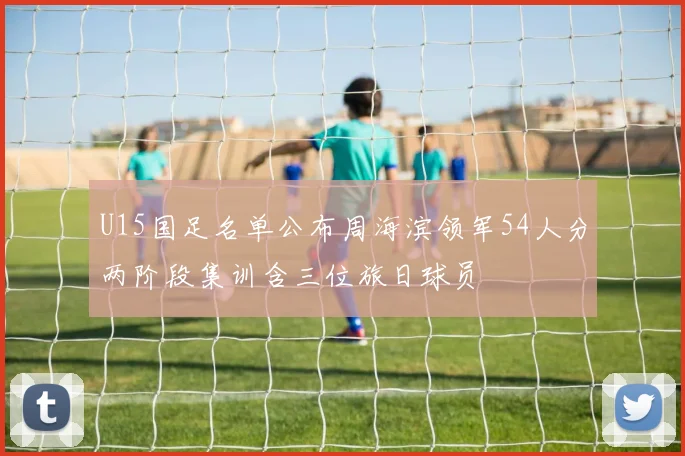 U15国足名单公布周海滨领军54人分两阶段集训含三位旅日球员