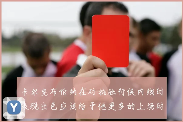 卡尔克布伦纳在对抗独行侠内线时表现出色应该给予他更多的上场时间