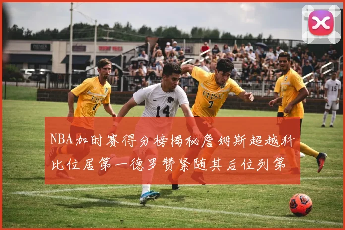 NBA加时赛得分榜揭秘詹姆斯超越科比位居第一德罗赞紧随其后位列第三