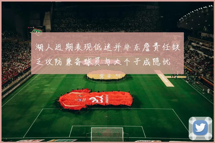 湖人近期表现低迷并非东詹责任缺乏攻防兼备球员与大个子成隐忧