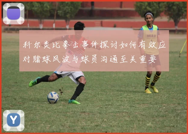 科尔类比拳击事件探讨如何有效应对赌球风波与球员沟通至关重要