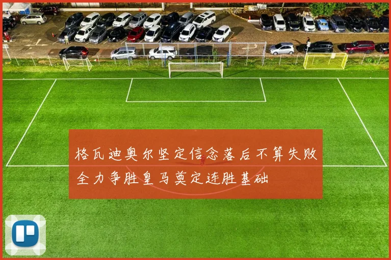 格瓦迪奥尔坚定信念落后不算失败全力争胜皇马奠定连胜基础