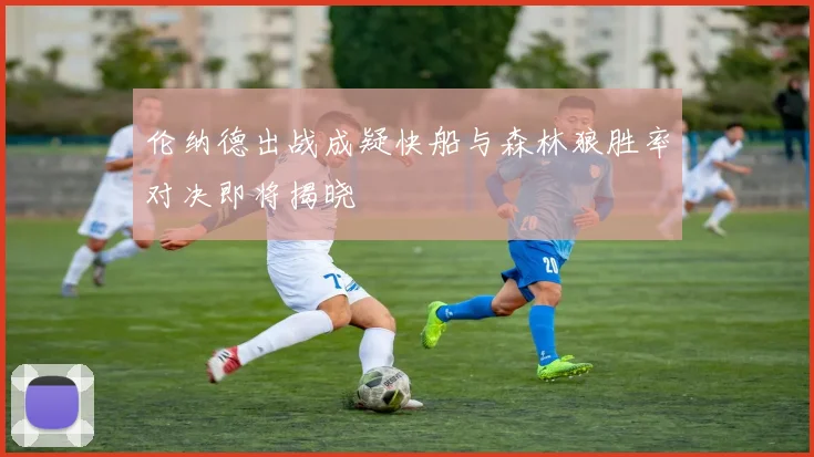 伦纳德出战成疑快船与森林狼胜率对决即将揭晓