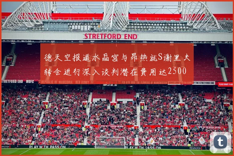 德天空报道水晶宫与昂热就S谢里夫转会进行深入谈判潜在费用达2500万欧元