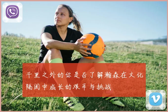 千里之外的你是否了解瀚森在文化隔阂中成长的艰辛与挑战