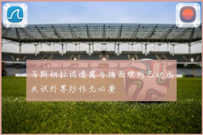 马斯切拉诺透露与梅西续约已达成共识外界炒作无必要