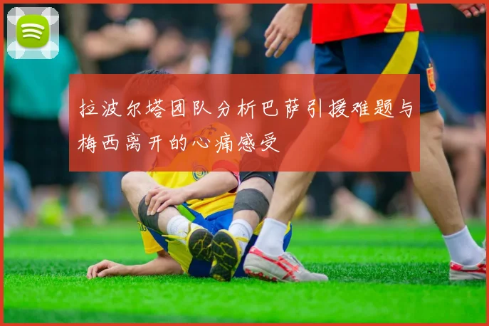 拉波尔塔团队分析巴萨引援难题与梅西离开的心痛感受