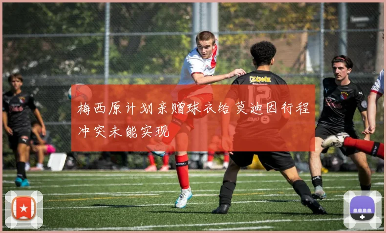 梅西原计划亲赠球衣给莫迪因行程冲突未能实现