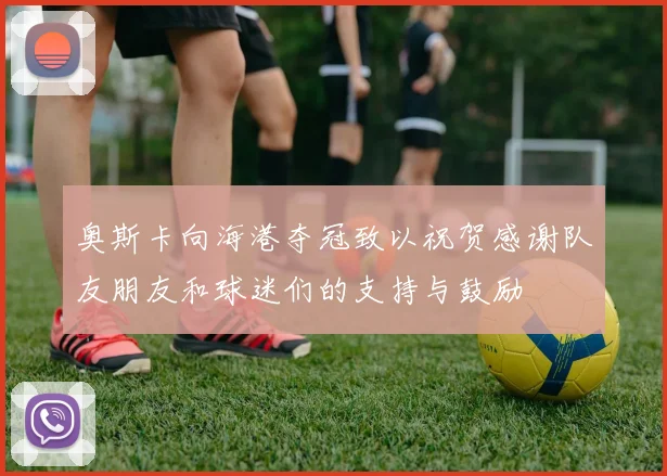 奥斯卡向海港夺冠致以祝贺感谢队友朋友和球迷们的支持与鼓励