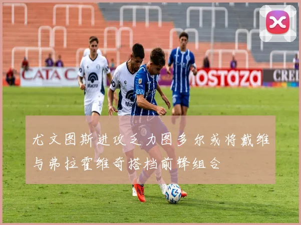 尤文图斯进攻乏力图多尔或将戴维与弗拉霍维奇搭档前锋组合