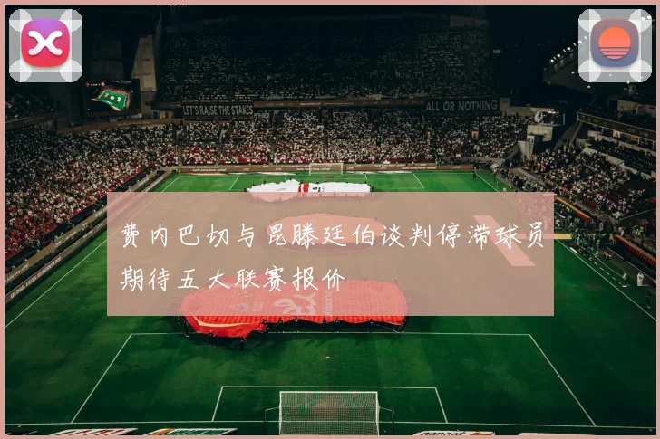费内巴切与昆滕廷伯谈判停滞球员期待五大联赛报价