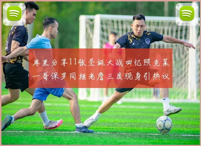库里分享11张圣诞大战回忆照克莱一哥保罗同框老詹三度现身引热议