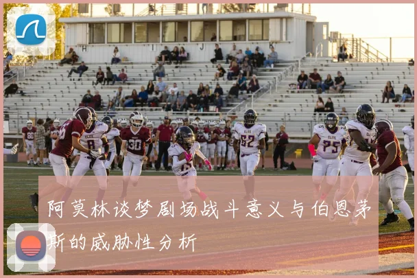 阿莫林谈梦剧场战斗意义与伯恩茅斯的威胁性分析