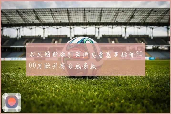 尤文图斯欲引若热克鲁塞罗标价5000万欧并有分成条款