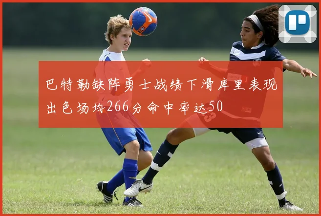 巴特勒缺阵勇士战绩下滑库里表现出色场均266分命中率达50