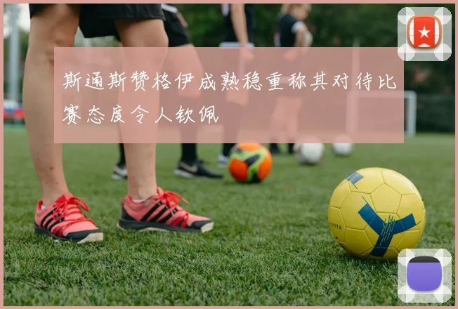 斯通斯赞格伊成熟稳重称其对待比赛态度令人钦佩