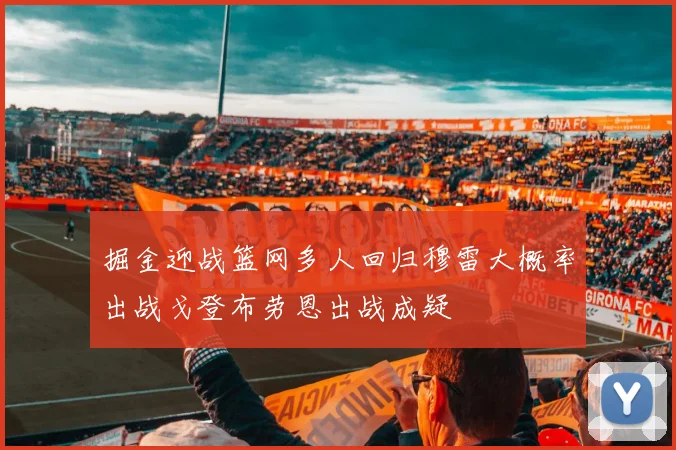 掘金迎战篮网多人回归穆雷大概率出战戈登布劳恩出战成疑