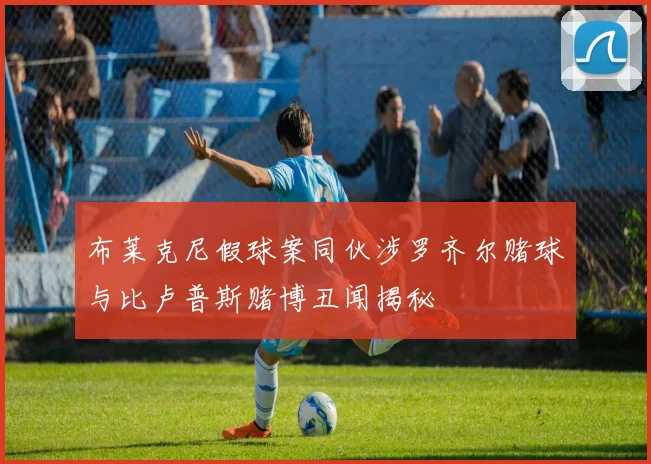 布莱克尼假球案同伙涉罗齐尔赌球与比卢普斯赌博丑闻揭秘