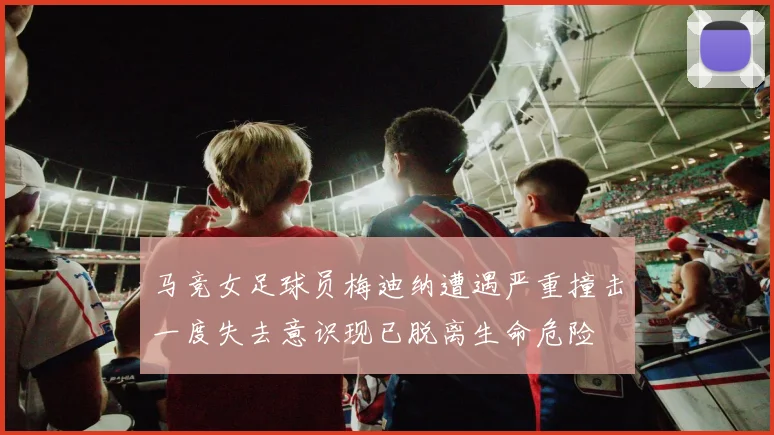 马竞女足球员梅迪纳遭遇严重撞击一度失去意识现已脱离生命危险