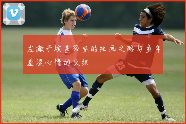 左撇子埃基蒂克的绘画之路与童年羞涩心情的交织