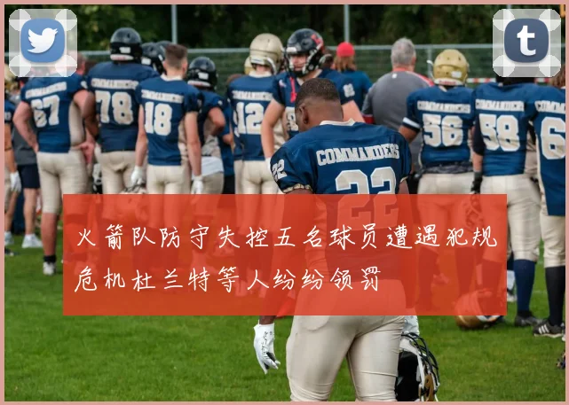 火箭队防守失控五名球员遭遇犯规危机杜兰特等人纷纷领罚