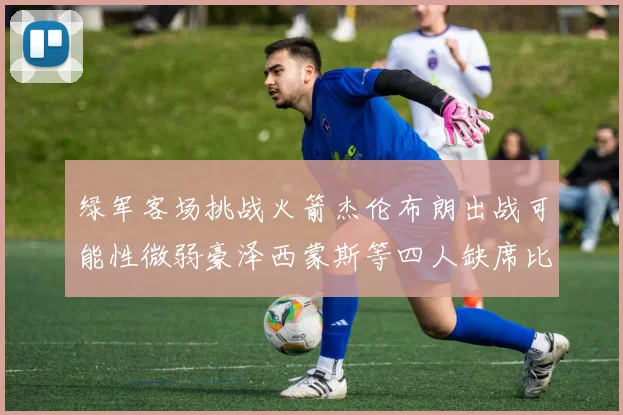 绿军客场挑战火箭杰伦布朗出战可能性微弱豪泽西蒙斯等四人缺席比赛