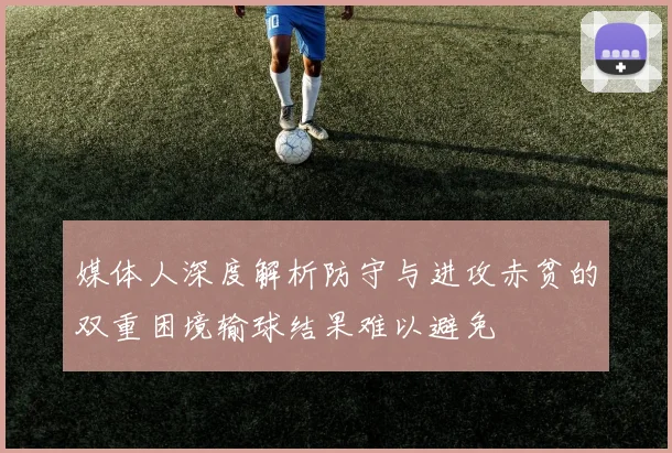 媒体人深度解析防守与进攻赤贫的双重困境输球结果难以避免