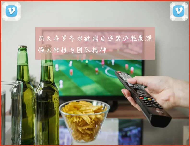 热火在罗齐尔被捕后逆袭连胜展现强大韧性与团队精神