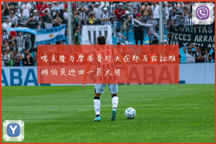 喀麦隆与摩洛哥对决在即马兹拉维姆伯莫迎回一员大将