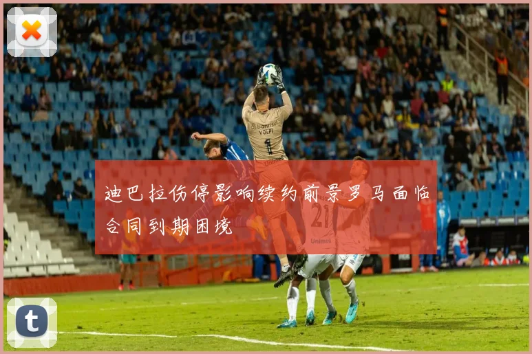 迪巴拉伤停影响续约前景罗马面临合同到期困境