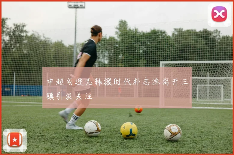 中超或迎无韩援时代朴志洙离开三镇引发关注