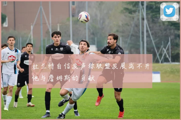 杜兰特自信发声称联盟发展离不开他与詹姆斯的贡献