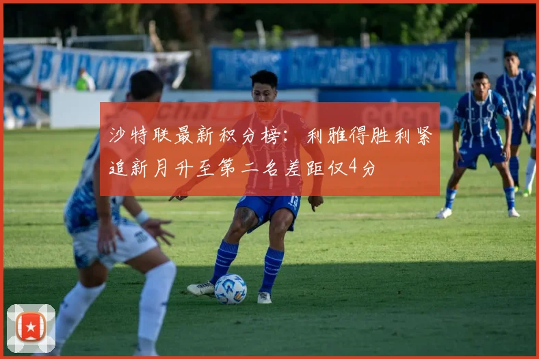沙特联最新积分榜：利雅得胜利紧追新月升至第二名差距仅4分
