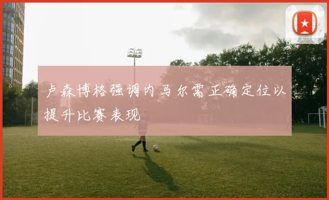卢森博格强调内马尔需正确定位以提升比赛表现